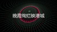 晚霞绚烂映港城
